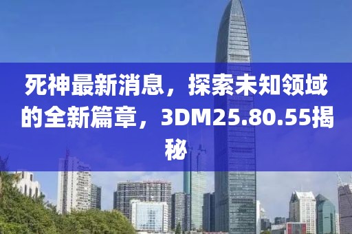 死神最新消息，探索未知領域的全新篇章，3DM25.80.55揭秘