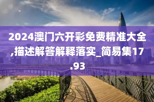 2024澳門六開彩免費精準大全,描述解答解釋落實_簡易集17.93