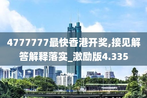 4777777最快香港開獎,接見解答解釋落實_激勵版4.335