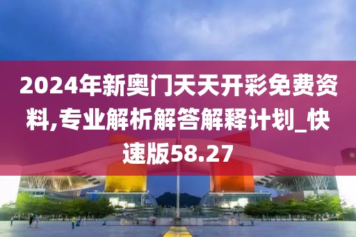2024年新奧門天天開彩免費資料,專業解析解答解釋計劃_快速版58.27