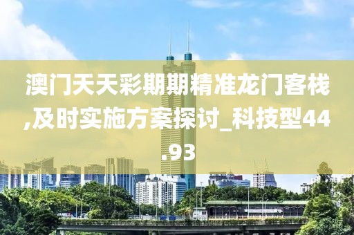 澳門天天彩期期精準龍門客棧,及時實施方案探討_科技型44.93