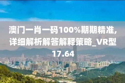 澳門一肖一碼100%期期精準,詳細解析解答解釋策略_VR型17.64