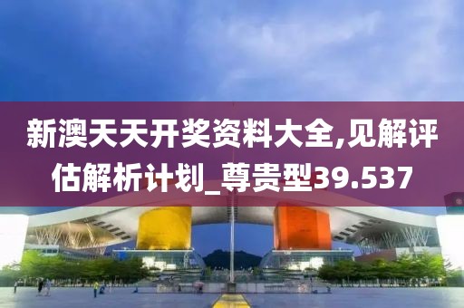 新澳天天開獎資料大全,見解評估解析計劃_尊貴型39.537