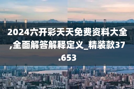 2024六開彩天天免費資料大全,全面解答解釋定義_精裝款37.653