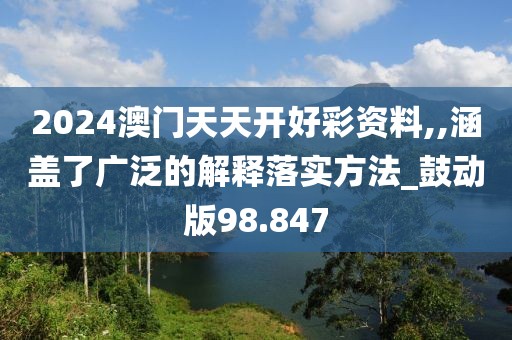 2024澳門天天開好彩資料,,涵蓋了廣泛的解釋落實方法_鼓動版98.847