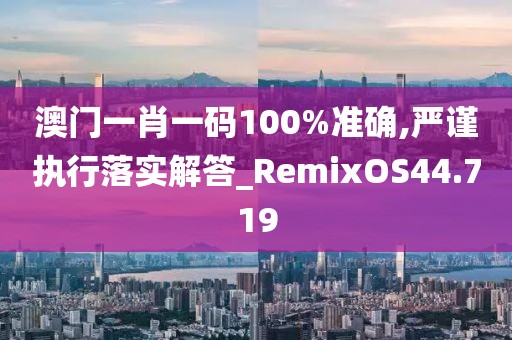 澳門一肖一碼100%準確,嚴謹執行落實解答_RemixOS44.719