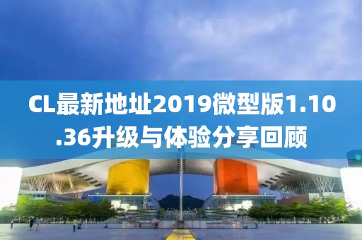 CL最新地址2019微型版1.10.36升級與體驗分享回顧