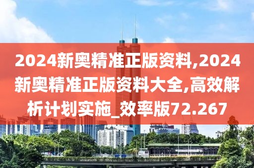 2024新奧精準正版資料,2024新奧精準正版資料大全,高效解析計劃實施_效率版72.267