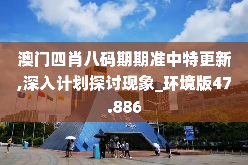 澳門四肖八碼期期準中特更新,深入計劃探討現象_環境版47.886