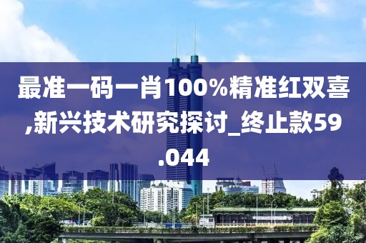 最準一碼一肖100%精準紅雙喜,新興技術研究探討_終止款59.044