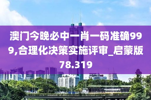 澳門今晚必中一肖一碼準確999,合理化決策實施評審_啟蒙版78.319