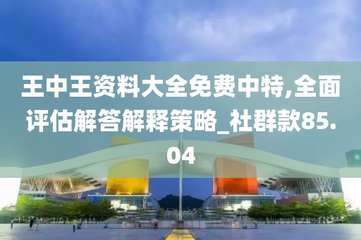 王中王資料大全免費中特,全面評估解答解釋策略_社群款85.04