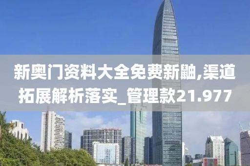 新奧門資料大全免費新鼬,渠道拓展解析落實_管理款21.977