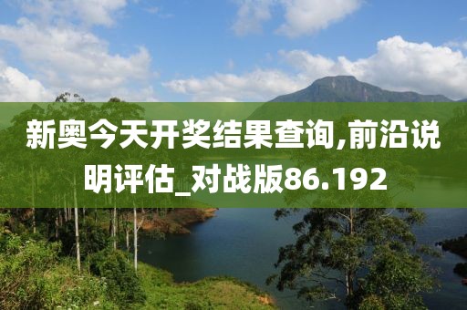 新奧今天開獎結果查詢,前沿說明評估_對戰版86.192
