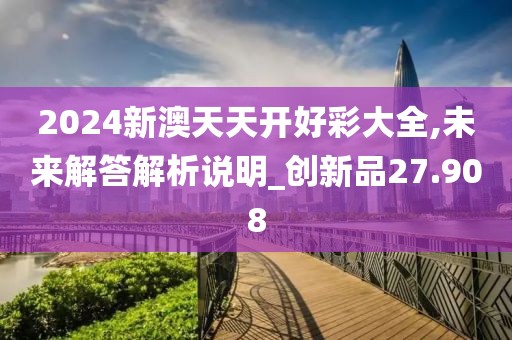 2024新澳天天開好彩大全,未來解答解析說明_創新品27.908
