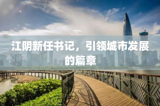 江陰新任書記，引領城市發展的篇章