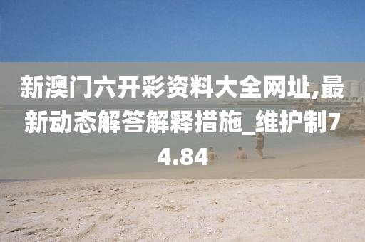 新澳門六開彩資料大全網址,最新動態解答解釋措施_維護制74.84
