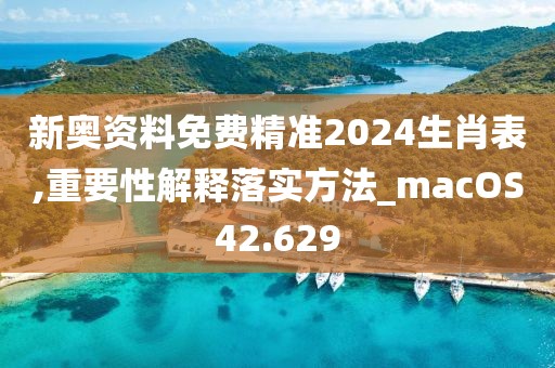 新奧資料免費精準2024生肖表,重要性解釋落實方法_macOS42.629