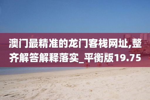 澳門最精準的龍門客棧網址,整齊解答解釋落實_平衡版19.75
