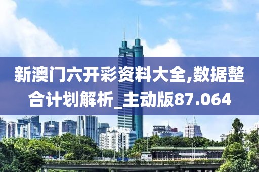 新澳門六開彩資料大全,數據整合計劃解析_主動版87.064