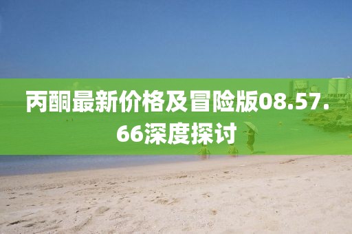 丙酮最新價格及冒險版08.57.66深度探討