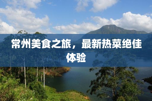 常州美食之旅，最新熱菜絕佳體驗