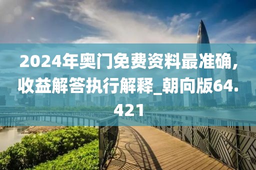 2024年奧門免費資料最準確,收益解答執行解釋_朝向版64.421