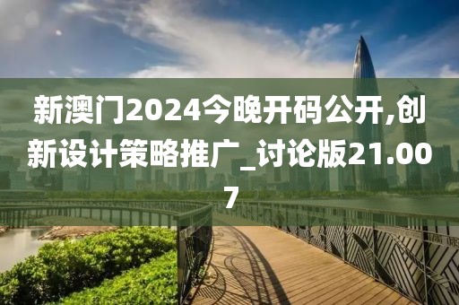 新澳門2024今晚開碼公開,創新設計策略推廣_討論版21.007