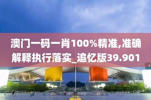 澳門一碼一肖100%精準,準確解釋執行落實_追憶版39.901