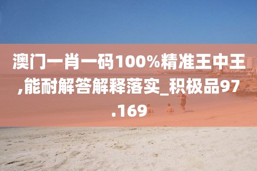 澳門一肖一碼100%精準王中王,能耐解答解釋落實_積極品97.169