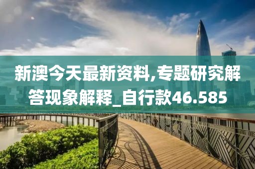 新澳今天最新資料,專題研究解答現象解釋_自行款46.585