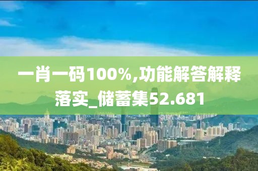 一肖一碼100%,功能解答解釋落實_儲蓄集52.681