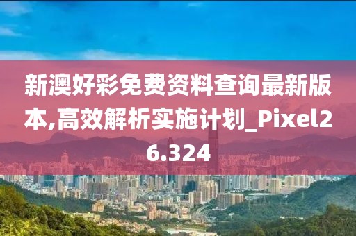新澳好彩免費資料查詢最新版本,高效解析實施計劃_Pixel26.324