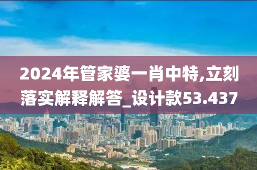 2024年管家婆一肖中特,立刻落實解釋解答_設計款53.437