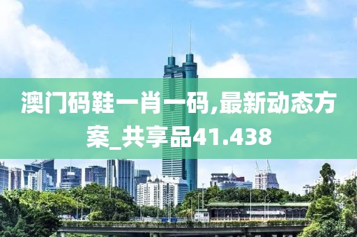 澳門碼鞋一肖一碼,最新動態方案_共享品41.438