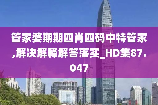 管家婆期期四肖四碼中特管家,解決解釋解答落實_HD集87.047