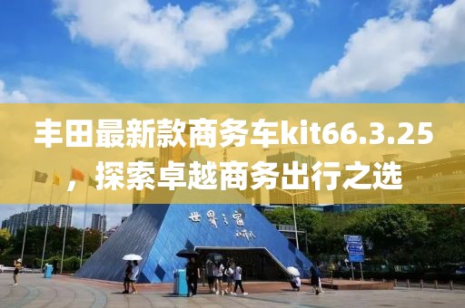 豐田最新款商務車kit66.3.25，探索卓越商務出行之選