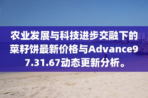 農業發展與科技進步交融下的菜籽餅最新價格與Advance97.31.67動態更新分析。