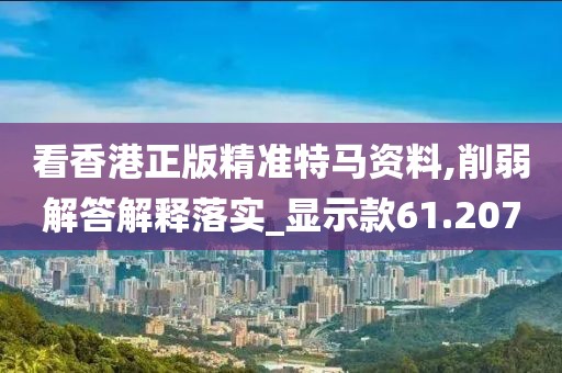 看香港正版精準特馬資料,削弱解答解釋落實_顯示款61.207