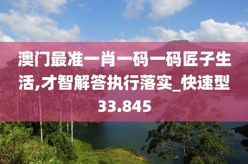 澳門最準一肖一碼一碼匠子生活,才智解答執行落實_快速型33.845
