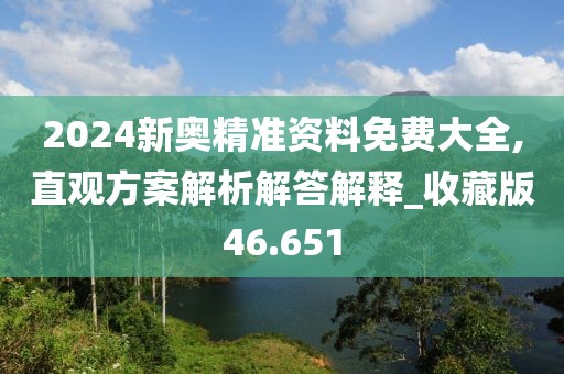 2024新奧精準資料免費大全,直觀方案解析解答解釋_收藏版46.651