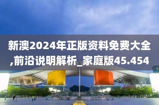 新澳2024年正版資料免費大全,前沿說明解析_家庭版45.454