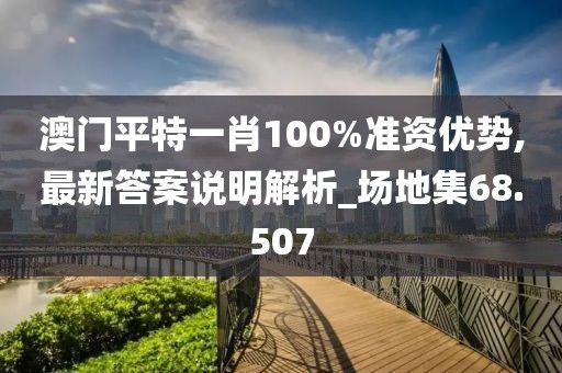 澳門平特一肖100%準資優勢,最新答案說明解析_場地集68.507