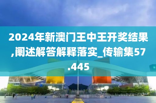 2024年新澳門王中王開獎結果,闡述解答解釋落實_傳輸集57.445