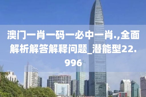 澳門一肖一碼一必中一肖.,全面解析解答解釋問題_潛能型22.996