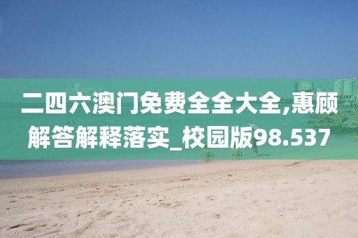 二四六澳門免費全全大全,惠顧解答解釋落實_校園版98.537