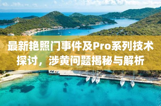 最新艷照門事件及Pro系列技術探討，涉黃問題揭秘與解析