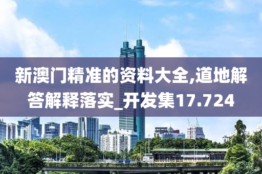 新澳門精準的資料大全,道地解答解釋落實_開發集17.724
