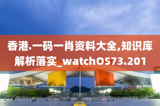 香港.一碼一肖資料大全,知識庫解析落實_watchOS73.201