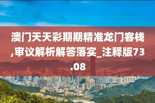澳門天天彩期期精準龍門客棧,審議解析解答落實_注釋版73.08